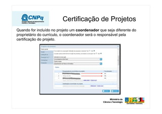 Quando for incluído no projeto um coordenador que seja diferente do
proprietário do currículo, o coordenador será o responsável pela
certificação do projeto.
Certificação de Projetos
 