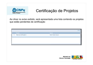 Ao clicar no aviso exibido, será apresentada uma lista contendo os projetos
que estão pendentes de certificação
Certificação de Projetos
 