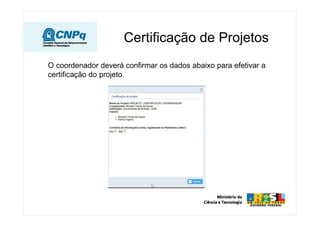Certificação de Projetos
O coordenador deverá confirmar os dados abaixo para efetivar a
certificação do projeto.
 