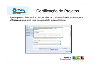 Após o preenchimento dos campos abaixo, o sistema irá encaminhar para
a Empresa um e-mail para que o projeto seja certificado.
Certificação de Projetos
 