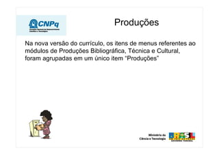Produções
Na nova versão do currículo, os itens de menus referentes ao
módulos de Produções Bibliográfica, Técnica e Cultural,
foram agrupadas em um único item “Produções”
 