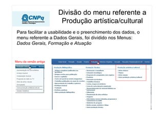 Divisão do menu referente a
Produção artística/cultural
Para facilitar a usabilidade e o preenchimento dos dados, o
menu referente a Dados Gerais, foi dividido nos Menus:
Dados Gerais, Formação e Atuação
Menu da versão antiga
 