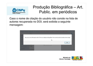 Caso o nome de citação do usuário não conste na lista de
autores recuperada no DOI, será exibida a seguinte
mensagem:
Produção Bibliográfica – Art.
Public. em periódicos
 
