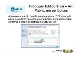 Após a recuperação dos dados referentes ao DOI informado,
a lista de autores não poderá ser alterada. Será apresentada
conforme a ordem cadastrada no CROSSREF.
Produção Bibliográfica – Art.
Public. em periódicos
 