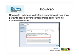 Um projeto poderá ser cadastrado como inovação, porém a
pergunta abaixo deverá ser respondida como “Sim” no
momento do cadastro.
Inovação
 