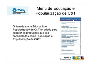 Menu de Educação e
Popularização de C&T
O item de menu Educação e
Popularização de C&T foi criado para
separar as produções que são
consideradas como “Educação e
Popularização de C&T”
 