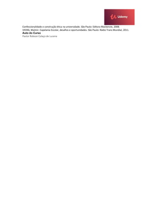 Confessionalidade e construção ética na universidade. São Paulo: Editora Mackenzie, 2008.
VIEIRA, Walmir. Capelania Escolar, desafios e oportunidades. São Paulo: Rádio Trans Mundial, 2011.
Auto do Curso
Pastor Robson Colaço de Lucena
 