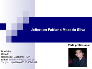 Jefferson Fabiano Macedo Silva Perfil profissional Brasileiro Casado Residência: Guarulhos - SP  E-mail:  [email_address] Tel:(0xx11)  8318-4085 / 2469-0332 