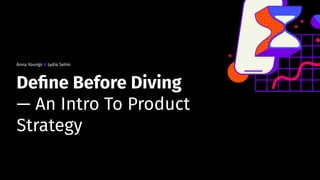 Anna Youngs & Lydia Selim
Deﬁne Before Diving
— An Intro To Product
Strategy
 