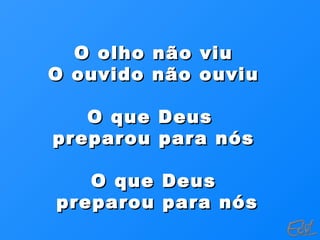 O olho não viuO olho não viu
O ouvido não ouviuO ouvido não ouviu
O que DeusO que Deus
preparou para nóspreparou para nós
O que DeusO que Deus
preparou para nóspreparou para nós
 