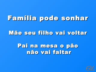 Família pode sonharFamília pode sonhar
Mãe seu filho vai voltarMãe seu filho vai voltar
Pai na mesa o pãoPai na mesa o pão
não vai faltarnão vai faltar
 