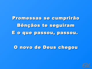 Promessas se cumprirãoPromessas se cumprirão
Bênçãos te seguiramBênçãos te seguiram
E o que passou, passou.E o que passou, passou.
O novo de Deus chegouO novo de Deus chegou
 