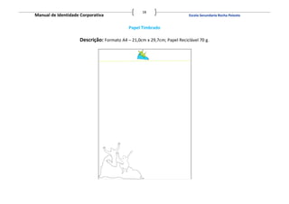 18
Manual de Identidade Corporativa                                         Escola Secundaria Rocha Peixoto


                                           Papel Timbrado

                    Descrição: Formato A4 – 21,0cm x 29,7cm; Papel Reciclável 70 g.
 