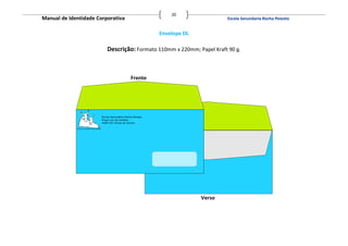 20
Manual de Identidade Corporativa                                       Escola Secundaria Rocha Peixoto


                                            Envelope DL

                         Descrição: Formato 110mm x 220mm; Papel Kraft 90 g.



                                   Frente




                                                            Verso
 