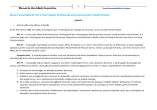 4
          Manual de Identidade Corporativa                                                                   Escola Secundaria Rocha Peixoto


O que é Associação de Pais e Encarregados de Educação da Escola Secundaria Rocha Peixoto

                                                                            Capitulo I

      Denominação, sede, objecto e duração

No dia 9 de Abril de 1985, foi criada a Associação de pais e encarregados de educação dos alunos da escola secundária Rocha Peixoto.

        Artº. 1º. – A associação adopta a denominação de “Associação de pais e encarregados de educação dos alunos da escola secundária rocha Peixoto”, e é
constituída pelos pais e encarregados de educação dos alunos que frequentam e Escola Secundária Rocha Peixoto da Póvoa de Varzim e que nela se inscrevam
como associados.

        Artº. 2º. – A associação é constituída nos termos e para o efeito de disposto na Lei número sete/setenta e sete, de um de Fevereiro, e demais legislação
aplicável, que tem a sua sede nas instalações de Escola Secundária Rocha Peixoto de Póvoa de Varzim, sendo a sua duração ilimitada, e com início no dia de um de
Março de mil novecentos e oitenta e cinco.

      Parágrafo único – A associação poderá transferir a sua sede para outro local dentro de cidade da Póvoa de Varzim, desde que tal seja aprovado em
assembleia-geral por maioria simples dos sócios presentes e sob proposta da direcção.

        Artº. 3º. – A associação terá por objecto assegurar a mais estrita colaboração entre os corpos docente e discente e os encarregados de educação dos
alunos, no sentido da sua máxima valorização, procurando estabelecer o veículo de ligação entre a família e a escola, competindo-lhe nomeadamente:

       a) Participar nos termos legais, na definição de política do ensino;
       b) Emitir o parecer sobre o regulamento interno da escola;
       c) Colaborar com os órgãos directivos da escola em actividades culturais e recreativas, mormente fomentado um racional e equilibrado aproveitamento
          dos tempos livres, e levar à prática outras actividades congéneres da sua própria iniciativa;
       d) Ser o porta-voz dos seus sócios perante órgãos directivos da escola, e bem assim perante quaisquer entidades oficiais e particulares, em tudo que
          respeita à educação e formação e instalação dos alunos, dando conhecimento àqueles ou à associação, se existir, de tudo quanto se entender
          necessário;
       e) Contribuir para o desenvolvimento e fortalecimento da solidariedade e amizade entre professores, pessoal de apoio da escola, pais, encarregados de
          educação e associação de alunos da escola;
 
