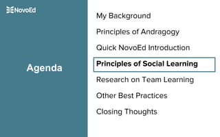 My Background
Principles of Andragogy
Quick NovoEd Introduction
Principles of Social Learning
Research on Team Learning
Other Best Practices
Closing Thoughts
Agenda
 