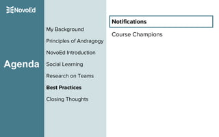 Agenda
My Background
Principles of Andragogy
NovoEd Introduction
Social Learning
Research on Teams
Best Practices
Closing Thoughts
Notifications
Course Champions
 