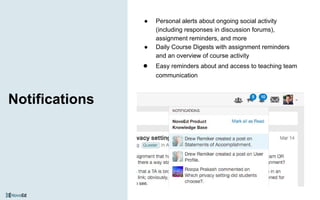 Notifications
● Personal alerts about ongoing social activity
(including responses in discussion forums),
assignment reminders, and more
● Daily Course Digests with assignment reminders
and an overview of course activity
● Easy reminders about and access to teaching team
communication
 