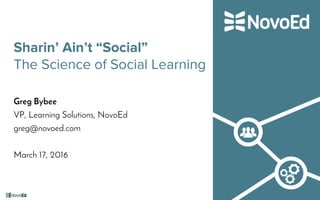 Sharin’ Ain’t “Social”
The Science of Social Learning
Greg Bybee
VP, Learning Solutions, NovoEd
greg@novoed.com
March 17, 2016
 