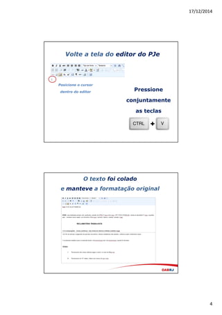 17/12/2014
4
Volte a tela do editor do PJe
Pressione
conjuntamente
as teclas
Posicione o cursor
dentro do editor
O texto foi colado
e manteve a formatação original
 