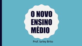 O NOVO
ENSINO
MÉDIO
Prof. Iarley Brito
 