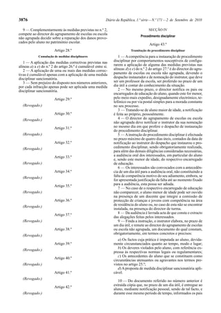 3876                                                       Diário da República, 1.ª série — N.º 171 — 2 de Setembro de 2010

  9 — Complementarmente às medidas previstas no n.º 2,                                  SECÇÃO IV
compete ao director do agrupamento de escolas ou escola
                                                                                  Procedimento disciplinar
não agrupada decidir sobre a reparação dos danos provo-
cados pelo aluno no património escolar.
                                                                                        Artigo 43.º
                        Artigo 28.º                                         Tramitação do procedimento disciplinar
             Cumulação de medidas disciplinares                    1 — A competência para a instauração de procedimento
   1 — A aplicação das medidas correctivas previstas nas        disciplinar por comportamentos susceptíveis de configu-
alíneas a) a e) do n.º 2 do artigo 26.º é cumulável entre si.   rarem a aplicação de alguma das medidas previstas nas
   2 — A aplicação de uma ou mais das medidas correc-           alíneas d) e e) do n.º 2 do artigo 27.º é do director do agru-
tivas é cumulável apenas com a aplicação de uma medida          pamento de escolas ou escola não agrupada, devendo o
disciplinar sancionatória.                                      despacho instaurador e de nomeação do instrutor, que deve
   3 — Sem prejuízo do disposto nos números anteriores,         ser um professor da escola, ser proferido no prazo de um
por cada infracção apenas pode ser aplicada uma medida          dia útil a contar do conhecimento da situação.
disciplinar sancionatória.                                         2 — No mesmo prazo, o director notifica os pais ou
                                                                encarregados de educação do aluno, quando este for menor,
                        Artigo 29.º                             pelo meio mais expedito, designadamente electrónico, te-
                                                                lefónico ou por via postal simples para a morada constante
  (Revogado.)                                                   no seu processo.
                                                                   3 — Tratando-se de aluno maior de idade, a notificação
                        Artigo 30.º                             é feita ao próprio, pessoalmente.
  (Revogado.)                                                      4 — O director do agrupamento de escolas ou escola
                                                                não agrupada deve notificar o instrutor da sua nomeação
                        Artigo 31.º                             no mesmo dia em que profere o despacho de instauração
                                                                do procedimento disciplinar.
  (Revogado.)                                                      5 — A instrução do procedimento disciplinar é efectuada
                                                                no prazo máximo de quatro dias úteis, contados da data de
                        Artigo 32.º                             notificação ao instrutor do despacho que instaurou o pro-
  (Revogado.)                                                   cedimento disciplinar, sendo obrigatoriamente realizada,
                                                                para além das demais diligências consideradas necessárias,
                        Artigo 33.º                             a audiência oral dos interessados, em particular do aluno
                                                                e, sendo este menor de idade, do respectivo encarregado
  (Revogado.)                                                   de educação.
                                                                   6 — Os interessados são convocados com a antecedên-
                        Artigo 34.º                             cia de um dia útil para a audiência oral, não constituindo a
  (Revogado.)                                                   falta de comparência motivo do seu adiamento, embora, se
                                                                for apresentada justificação da falta até ao momento fixado
                        Artigo 35.º                             para a audiência, esta possa ser adiada.
                                                                   7 — No caso de o respectivo encarregado de educação
  (Revogado.)                                                   não comparecer, o aluno menor de idade pode ser ouvido
                                                                na presença de um docente que integre a comissão de
                        Artigo 36.º                             protecção de crianças e jovens com competência na área
  (Revogado.)                                                   de residência do aluno ou, no caso de esta não se encontrar
                                                                instalada, na presença do director de turma.
                        Artigo 37.º                                8 — Da audiência é lavrada acta de que consta o extracto
                                                                das alegações feitas pelos interessados.
  (Revogado.)                                                      9 — Finda a instrução, o instrutor elabora, no prazo de
                                                                um dia útil, e remete ao director do agrupamento de escolas
                        Artigo 38.º                             ou escola não agrupada, um documento do qual constam,
                                                                obrigatoriamente, em termos concretos e precisos:
  (Revogado.)
                                                                   a) Os factos cuja prática é imputada ao aluno, devida-
                        Artigo 39.º                             mente circunstanciados quanto ao tempo, modo e lugar;
                                                                   b) Os deveres violados pelo aluno, com referência ex-
  (Revogado.)
                                                                pressa às respectivas normas legais ou regulamentares;
                                                                   c) Os antecedentes do aluno que se constituem como
                        Artigo 40.º
                                                                circunstâncias atenuantes ou agravantes nos termos pre-
  (Revogado.)                                                   vistos no artigo 25.º;
                                                                   d) A proposta de medida disciplinar sancionatória apli-
                        Artigo 41.º                             cável.
  (Revogado.)
                                                                   10 — Do documento referido no número anterior é
                                                                extraída cópia que, no prazo de um dia útil, é entregue ao
                        Artigo 42.º
                                                                aluno, mediante notificação pessoal, sendo de tal facto, e
  (Revogado.)                                                   durante esse mesmo período de tempo, informados os pais
 