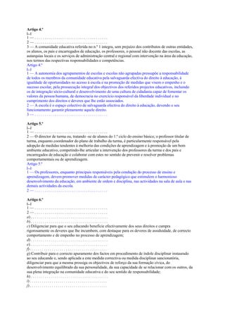 Artigo 4.º
[...]
1—.....................................
2—.....................................
3 — A comunidade educativa referida no n.º 1 integra, sem prejuízo dos contributos de outras entidades,
os alunos, os pais e encarregados de educação, os professores, o pessoal não docente das escolas, as
autarquias locais e os serviços de administração central e regional com intervenção na área da educação,
nos termos das respectivas responsabilidades e competências.
Artigo 4.º
[...]
1 — A autonomia dos agrupamentos de escolas e escolas não agrupadas pressupõe a responsabilidade
de todos os membros da comunidade educativa pela salvaguarda efectiva do direito à educação, à
igualdade de oportunidades no acesso à escola e na promoção de medidas que visem o empenho e o
sucesso escolar, pela prossecução integral dos objectivos dos referidos projectos educativos, incluindo
os de integração sócio-cultural e desenvolvimento de uma cultura de cidadania capaz de fomentar os
valores da pessoa humana, de democracia no exercício responsável da liberdade individual e no
cumprimento dos direitos e deveres que lhe estão associados.
2 — A escola é o espaço colectivo de salvaguarda efectiva do direito à educação, devendo o seu
funcionamento garantir plenamente aquele direito.
3—.....................................

Artigo 5.º
[...]
1—.....................................
2 — O director de turma ou, tratando -se de alunos do 1.º ciclo do ensino básico, o professor titular de
turma, enquanto coordenador do plano de trabalho da turma, é particularmente responsável pela
adopção de medidas tendentes à melhoria das condições de aprendizagem e à promoção de um bom
ambiente educativo, competindo-lhe articular a intervenção dos professores da turma e dos pais e
encarregados de educação e colaborar com estes no sentido de prevenir e resolver problemas
comportamentais ou de aprendizagem.
Artigo 5.º
[...]
1 — Os professores, enquanto principais responsáveis pela condução do processo de ensino e
aprendizagem, devem promover medidas de carácter pedagógico que estimulem o harmonioso
desenvolvimento da educação, em ambiente de ordem e disciplina, nas actividades na sala de aula e nas
demais actividades da escola.
2—.....................................

Artigo 6.º
[...]
1—.....................................
2—.....................................
a) . . . . . . . . . . . . . . . . . . . . . . . . . . . . . . . . . . . . . . .
b) . . . . . . . . . . . . . . . . . . . . . . . . . . . . . . . . . . . . . . .
c) Diligenciar para que o seu educando beneficie efectivamente dos seus direitos e cumpra
rigorosamente os deveres que lhe incumbem, com destaque para os deveres de assiduidade, de correcto
comportamento e de empenho no processo de aprendizagem;
d) . . . . . . . . . . . . . . . . . . . . . . . . . . . . . . . . . . . . . . .
e) . . . . . . . . . . . . . . . . . . . . . . . . . . . . . . . . . . . . . . .
f) . . . . . . . . . . . . . . . . . . . . . . . . . . . . . . . . . . . . . . .
g) Contribuir para o correcto apuramento dos factos em procedimento de índole disciplinar instaurado
ao seu educando e, sendo aplicada a este medida correctiva ou medida disciplinar sancionatória,
diligenciar para que a mesma prossiga os objectivos de reforço da sua formação cívica, do
desenvolvimento equilibrado da sua personalidade, da sua capacidade de se relacionar com os outros, da
sua plena integração na comunidade educativa e do seu sentido de responsabilidade;
h) . . . . . . . . . . . . . . . . . . . . . . . . . . . . . . . . . . . . . . .
i) . . . . . . . . . . . . . . . . . . . . . . . . . . . . . . . . . . . . . . .
j) . . . . . . . . . . . . . . . . . . . . . . . . . . . . . . . . . . . . . . .
 