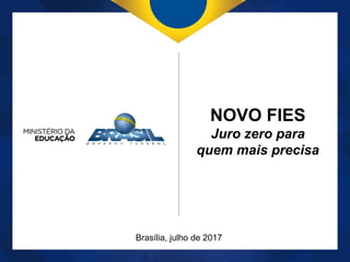Brasília, julho de 2017
NOVO FIES
Juro zero para
quem mais precisa
 