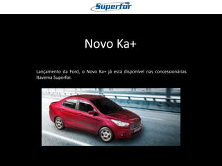 Novo Ka+ 
Lançamento da Ford, o Novo Ka+ já está disponível nas concessionárias Itavema Superfor. 
 