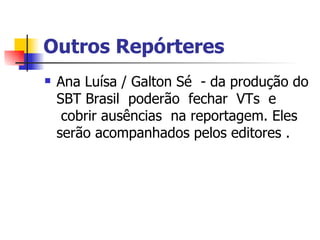 Outros Repórteres    Ana Luísa / Galton Sé  - da produção do SBT Brasil  poderão  fechar  VTs  e  cobrir ausências  na reportagem. Eles serão acompanhados pelos editores .  