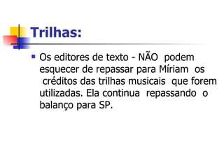 Trilhas:    Os editores de texto - NÃO  podem esquecer de repassar para Míriam  os  créditos das trilhas musicais  que forem utilizadas. Ela continua  repassando  o balanço para SP.  