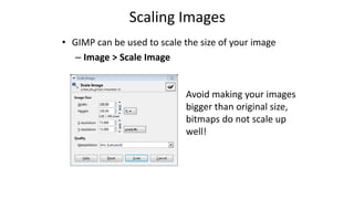 Scaling Images
• GIMP can be used to scale the size of your image
– Image > Scale Image
Avoid making your images
bigger than original size,
bitmaps do not scale up
well!
 