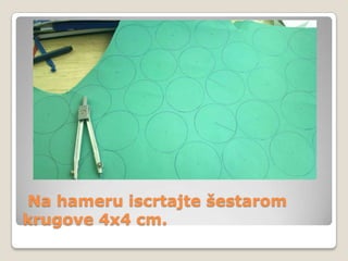 Na hameru iscrtajte šestarom
krugove 4x4 cm.

 