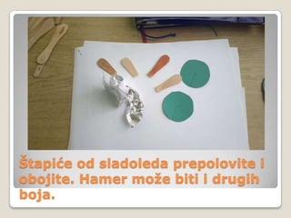 Štapiće od sladoleda prepolovite i
obojite. Hamer može biti i drugih
boja.

 