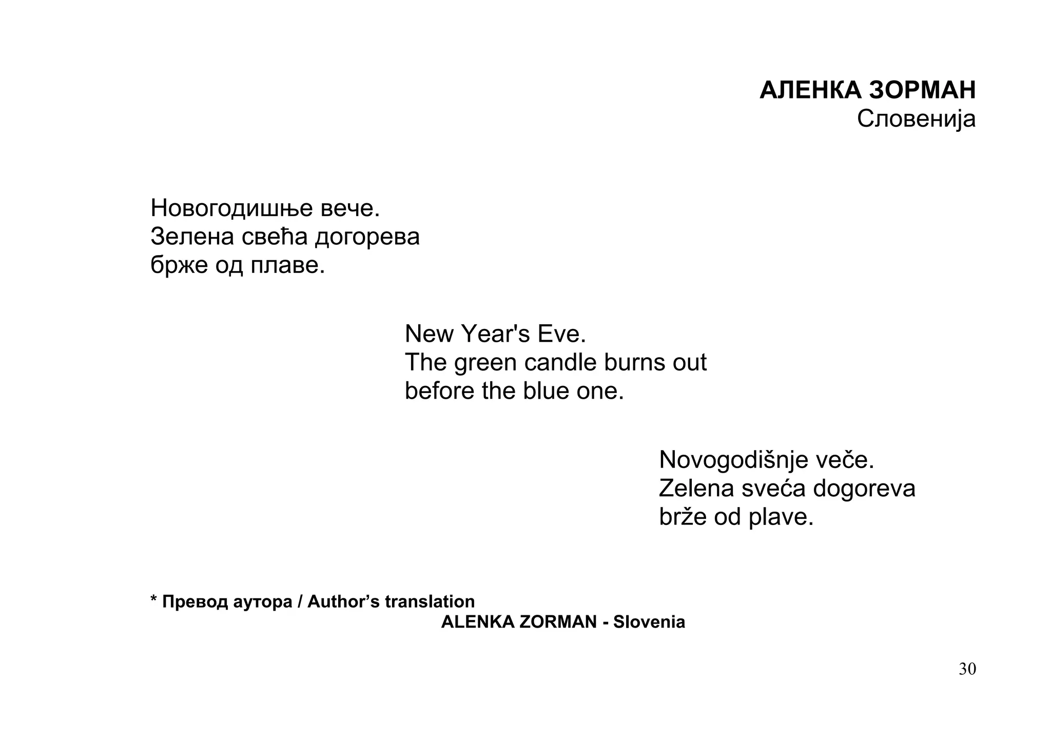 АЛЕНКА ЗОРМАН
                                                                     Словенија


Новогодишње вече.
Зелена свећа догорева
брже од плаве.

                           New Year's Eve.
                           The green candle burns out
                           before the blue one.

                                                       Novogodišnje veče.
                                                       Zelena sveća dogoreva
                                                       brže od plave.


* Превод аутора / Author’s translation
                                  ALENKA ZORMAN - Slovenia

                                                                               30
 