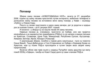 Поговор
       Збирка хаику песама «НОВОГОДИШЊА НОЋ», зачета је 27. децембра
2006. године од хаику песама пристиглих путем интернета, мобилних телефона и
донешених хаику песама на истоимено вече хаику поезије, у Кафе – књижару
«Нублу» у Новом Саду.
       Пошто су песме пристизале и након хаику вечери, дат је додатни и крајњи
рок за њихово слање – до 8. јануара 2007. године.
       И коначно - у збирци су се нашле песме 54 хаику песника.
       Највише песaма је, очекивано, пристигло из Србије, али као пријатно
изненађење и на задовољство приређивача (ПХД-а) ту се налазе и хаикуи песника
из Хрватске, Словеније, Црне Горе, Македоније, Републике Српске, Аустралије,
Америке, Белгије, Ирске, Канаде и Румуније.
       У реализацији збирке, посебно у првом делу сакупљања - пуно су помогли
Саша Важић, Тања Дебељачки и Гога Стојановски из Србије и Боривоје Буква из
Хрватске, који су позив ПХД-а проследили и путем својих веза својим хаику
пријатељима.
       Коначни облик ове прве књиге у издању Путујућег хаику друштва (уз малу
помоћ ЕЕКЦ «Сфера», такође из Новог Сада) дали су сами чланови ПХД-а.



                                                                            69
 