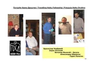 Путујуће Хаику Друштво / Travelling Haiku Fellowship / Putujuće Haiku Društvo




                                Бранислав Ђорђевић
                                     Зоран Антонић
                                           Витомир Милетић – Витата
                                                Александар Обровски
                                                         Горан Полетан
                                                                            85
 