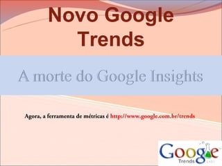 Novo Google
          Trends


Agora, a ferramenta de métricas é http://www.google.com.br/trends
 