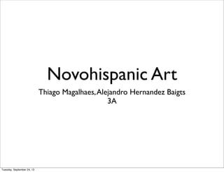 Novohispanic Art
Thiago Magalhaes,Alejandro Hernandez Baigts
3A
Tuesday, September 24, 13
 