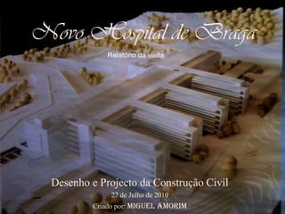 Novo Hospital de Braga Relatório da visita Desenho e Projecto da Construção Civil 27 de Julho de 2010 Criado por: MIGUEL AMORIM 