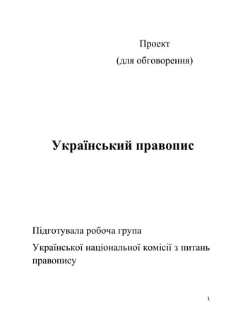 1
Проект
(для обговорення)
Український правопис
Підготувала робоча група
Української національної комісії з питань
правопису
 