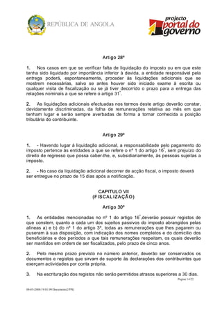Artigo 28º 

1.  Nos  casos  em  que  se  verificar  falta  de  liquidação  do imposto  ou  em  que  este 
tenha  sido  liquidado  por  importância  inferior  à  devida,  a  entidade  responsável  pela 
entrega  poderá,  espontaneamente,  proceder  às  liquidações  adicionais  que  se 
mostrem  necessárias,  salvo  se  antes  houver  sido  iniciado  exame  à  escrita  ou 
qualquer  visita  de  fiscalização  ou  se  já  tiver  decorrido  o  prazo  para  a  entrega  das 
                                                      º 
relações nominais a que se refere o artigo 31 . 

2.  As liquidações adicionais efectuadas nos termos deste artigo deverão constar, 
devidamente  discriminadas,  da  folha  de  remunerações  relativa  ao  mês  em  que 
tenham  lugar  e  serão  sempre  averbadas  de  forma  a  tornar  conhecida  a  posição 
tributária do contribuinte. 


                                           Artigo 29º 

1.  ­  Havendo lugar à liquidação adicional, a responsabilidade pelo pagamento do 
                                                                  º 
imposto pertence às entidades a que se refere o nº 1 do artigo 16 , sem prejuízo do 
direito de regresso que possa caber­lhe, e, subsidiariamente, às pessoas sujeitas a 
imposto. 

2.  ­ No caso da liquidação adicional decorrer de acção fiscal, o imposto deverá 
ser entregue no prazo de 15 dias após a notificação. 


                                         CAPITULO VII 
                                      (F ISCA L IZ A ÇÃ O ) 

                                           Artigo 30º 
                                                                 º 
1.  As  entidades  mencionadas  no  nº  1  do  artigo  16 ,deveräo  possuir  registos  de 
que  constem,  quanto  a  cada  um  dos  sujeitos  passivos  do  imposto  abrangidos  pelas 
alíneas  a)  e  b)  do  nº  1  do  artigo  3º,  todas  as  remunerações  que  lhes  pagarem  ou 
puseram à sua disposição, com indicação dos nomes completos e do domicílio dos 
beneficiários  e  dos  períodos  a  que  tais  remunerações  respeitam,  os  quais  deverão 
ser mantidos em ordem de ser fiscalizados, pelo prazo de cinco anos. 

2.  Pelo  mesmo  prazo  previsto  no  número  anterior,  deverão  ser  conservados  os 
documentos e registos que sirvam de suporte às declarações dos contribuintes que 
exerçam actividades por conta própria. 

3.     Na escrituração dos registos não serão permitidos atrasos superiores a 30 dias.
                                                                                    Página 14/22 


08­05­2008/19:01:09/Documento2/PPG 
 