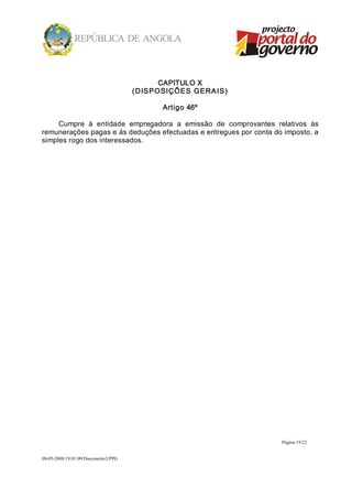 CAPITULO X 
                                      ( DISPO SIÇÕ ES G ERA IS) 

                                              Artigo 46º 

     Cumpre  à  entidade  empregadora  a  emissão  de  comprovantes  relativos  às 
remunerações pagas e às deduções efectuadas e entregues por conta do imposto, a 
simples rogo dos interessados.




                                                                       Página 19/22 


08­05­2008/19:01:09/Documento2/PPG 
 