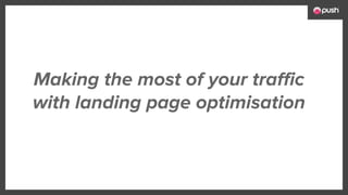 Making the most of your traffic
with landing page optimisation
 