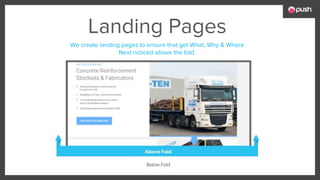We create landing pages to ensure that get What, Why & Where
Next noticed above the fold.
Landing Pages
 