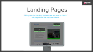 Using our eye tracking software we are able to check
the page fulfils the key user needs.
Landing Pages
 