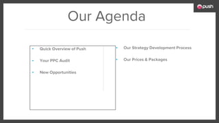 Our Agenda
▪ Our Strategy Development Process
▪ Our Prices & Packages
▪ Quick Overview of Push
▪ Your PPC Audit
▪ New Opportunities
 