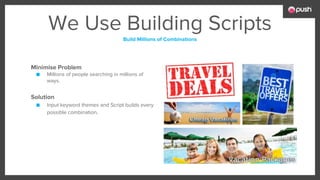 We Use Building Scripts
Build Millions of Combinations
Minimise Problem
■ Millions of people searching in millions of
ways.
Solution
■ Input keyword themes and Script builds every
possible combination.
 