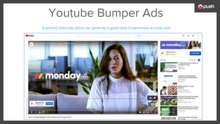 Youtube Bumper Ads
6 second video ads which can generate a great deal of awareness at a low cost.
 