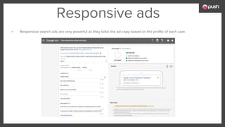 Responsive ads
▪ Responsive search ads are very powerful as they tailor the ad copy based on the profile of each user.
 